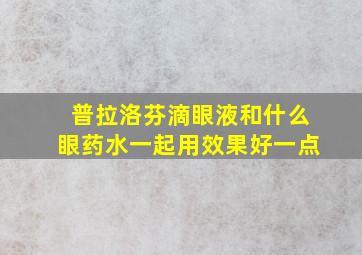 普拉洛芬滴眼液和什么眼药水一起用效果好一点