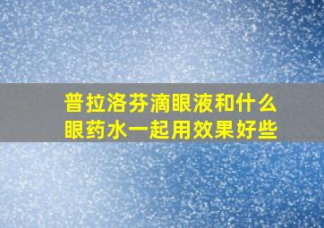 普拉洛芬滴眼液和什么眼药水一起用效果好些