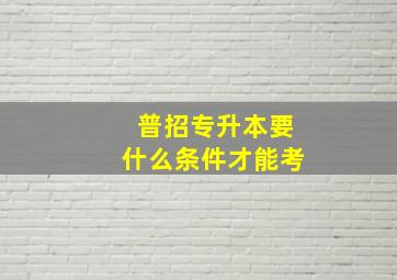 普招专升本要什么条件才能考