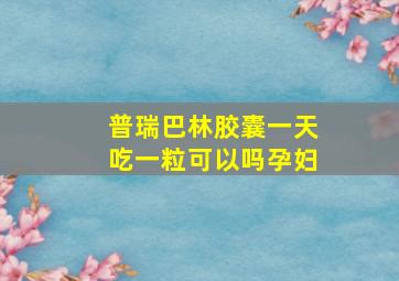 普瑞巴林胶囊一天吃一粒可以吗孕妇