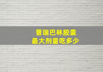 普瑞巴林胶囊最大剂量吃多少