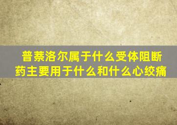 普萘洛尔属于什么受体阻断药主要用于什么和什么心绞痛