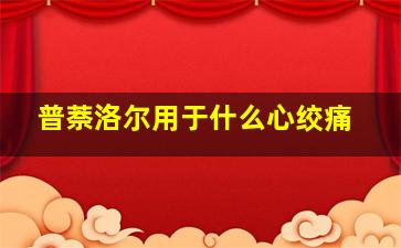 普萘洛尔用于什么心绞痛