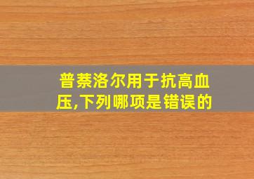 普萘洛尔用于抗高血压,下列哪项是错误的