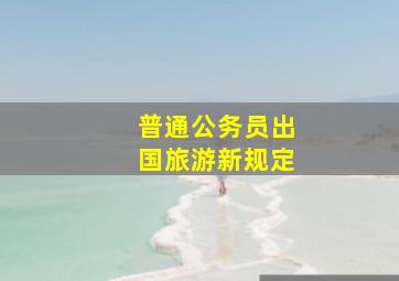 普通公务员出国旅游新规定