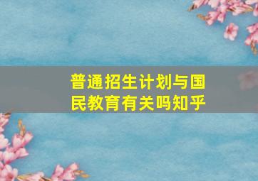 普通招生计划与国民教育有关吗知乎