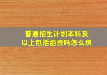 普通招生计划本科及以上包括函授吗怎么填