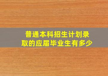 普通本科招生计划录取的应届毕业生有多少