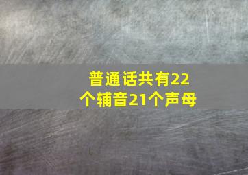 普通话共有22个辅音21个声母