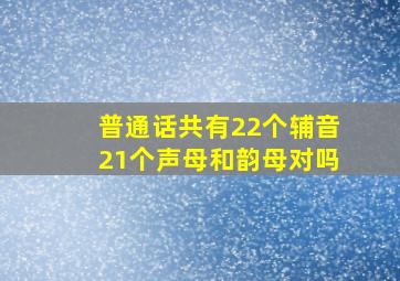 普通话共有22个辅音21个声母和韵母对吗