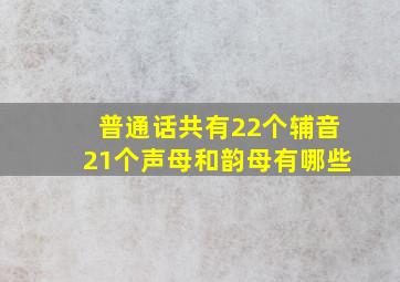 普通话共有22个辅音21个声母和韵母有哪些