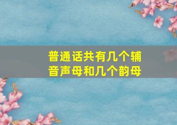 普通话共有几个辅音声母和几个韵母