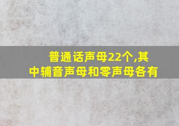 普通话声母22个,其中辅音声母和零声母各有