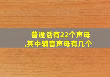 普通话有22个声母,其中辅音声母有几个