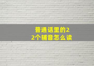 普通话里的22个辅音怎么读