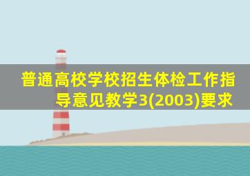 普通高校学校招生体检工作指导意见教学3(2003)要求