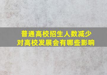 普通高校招生人数减少对高校发展会有哪些影响