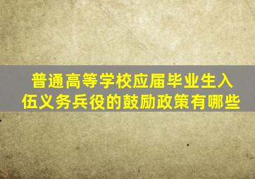 普通高等学校应届毕业生入伍义务兵役的鼓励政策有哪些