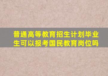 普通高等教育招生计划毕业生可以报考国民教育岗位吗