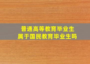 普通高等教育毕业生属于国民教育毕业生吗