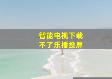 智能电视下载不了乐播投屏