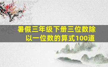 暑假三年级下册三位数除以一位数的算式100道