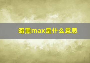 暗黑max是什么意思