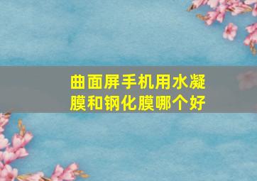 曲面屏手机用水凝膜和钢化膜哪个好