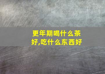 更年期喝什么茶好,吃什么东西好