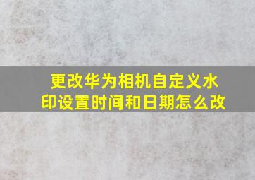 更改华为相机自定义水印设置时间和日期怎么改