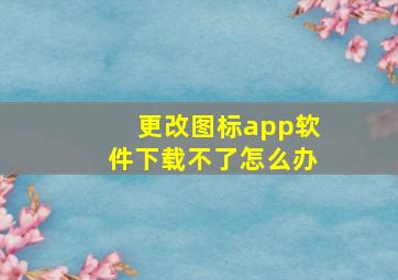 更改图标app软件下载不了怎么办