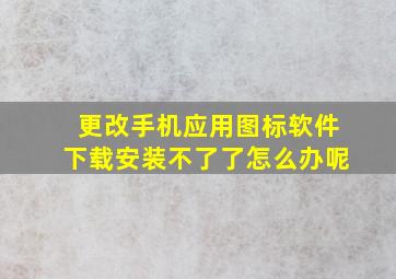 更改手机应用图标软件下载安装不了了怎么办呢