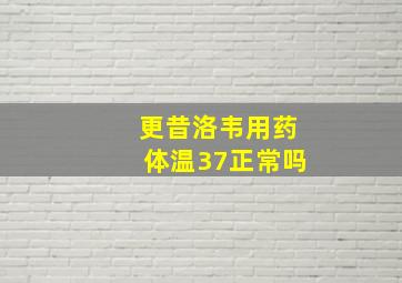 更昔洛韦用药体温37正常吗