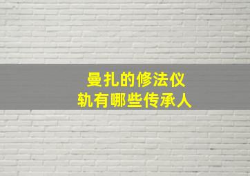 曼扎的修法仪轨有哪些传承人