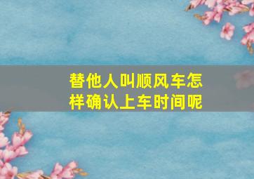 替他人叫顺风车怎样确认上车时间呢