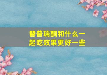 替普瑞酮和什么一起吃效果更好一些