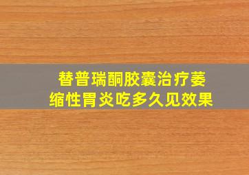 替普瑞酮胶囊治疗萎缩性胃炎吃多久见效果