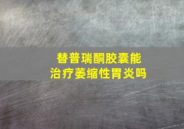 替普瑞酮胶囊能治疗萎缩性胃炎吗