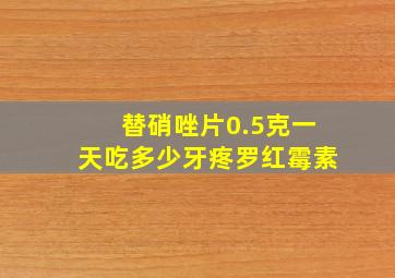 替硝唑片0.5克一天吃多少牙疼罗红霉素