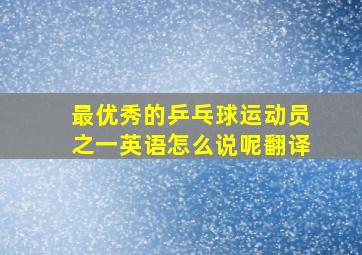 最优秀的乒乓球运动员之一英语怎么说呢翻译