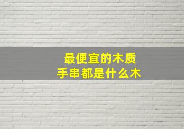 最便宜的木质手串都是什么木