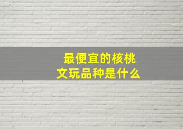 最便宜的核桃文玩品种是什么