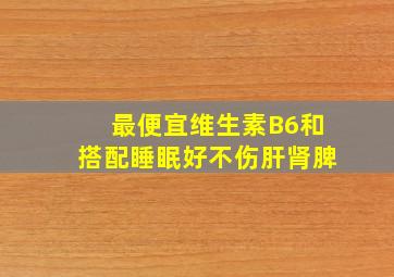 最便宜维生素B6和搭配睡眠好不伤肝肾脾