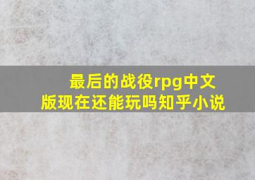 最后的战役rpg中文版现在还能玩吗知乎小说