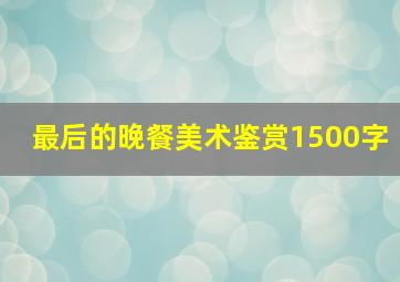 最后的晚餐美术鉴赏1500字