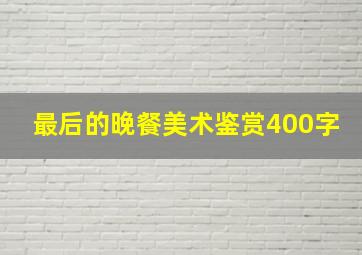 最后的晚餐美术鉴赏400字