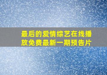 最后的爱情综艺在线播放免费最新一期预告片