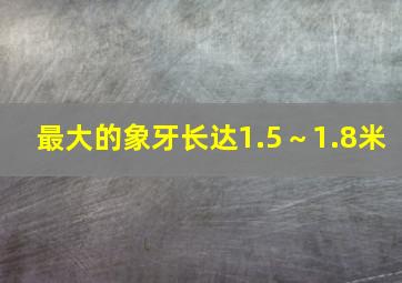 最大的象牙长达1.5～1.8米