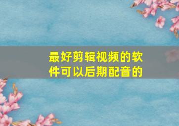 最好剪辑视频的软件可以后期配音的