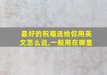 最好的祝福送给你用英文怎么说,一般用在哪里